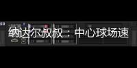 纳达尔叔叔：中心球场速度可能偏快
，对阿卡略显不利