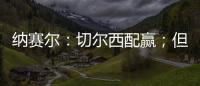 纳赛尔：切尔西配赢；但这对我们也不是坏事
，要保持谦逊