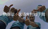 纳赛尔：这场失利对于我们来说是件好事
，我们必须保持谦逊