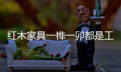 大红酸枝特有的榫卯酸味