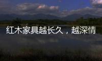 红木家具越长久，越深情浓韵