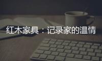 红木家具�
：记录家的温情 见证光阴的故事
