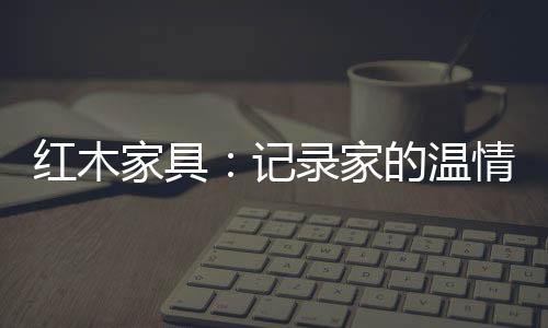 胸怀、红木红木家具