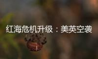 红海危机升级：美英空袭，胡塞武装誓言报复