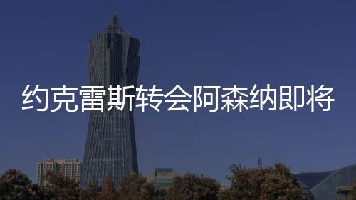 马诺将与阿森纳敲定交易细节