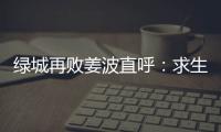 绿城再败姜波直呼：求生存 汪嵩称不能永远都在总结