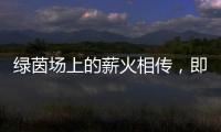 绿茵场上的薪火相传，即将上演！