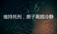 维持死刑，男子离婚冷静期杀妻案二审宣判