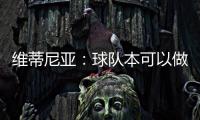 维蒂尼亚：球队本可以做得更好；和皇马的差异？我们更团结