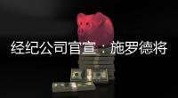 经纪公司官宣：施罗德将加盟国王队�，双方达成一份多年合同