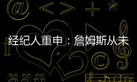 经纪人重申
：詹姆斯从未申请交易 勇船骑侠4队联系想得到老詹