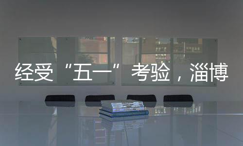 淄博“五一”长假过后