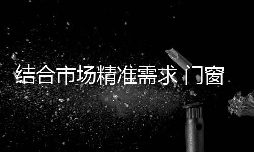通过结合市场精准需求