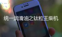 统一润滑油之钛粒王柴机油的核心技术优势分享