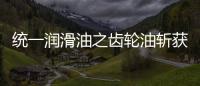 统一润滑油之齿轮油斩获弗兰德认证，减碳在行动