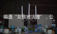 编造“女孩被活埋”，公安机关公布10起网络谣言案件