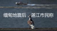 缅甸地震后	，湛江市民称有震感！或引发海啸但不影响我国沿岸