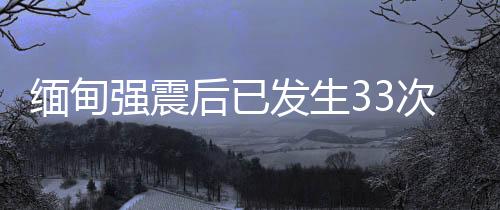 截至30日晚间共报告33次余震