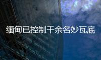 缅甸已控制千余名妙瓦底非法入境人员，将尽快遣返移交原籍国