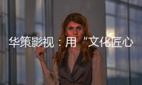 华策影视：用“文化匠心”诠释壮阔时代