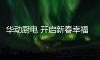 华动厨电 开启新春幸福生活的点滴