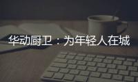 华动厨卫：为年轻人在城市霓虹中，守住人间烟火气