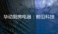 华动厨房电器
：前沿科技唤醒厨房新活力