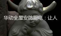 华动全屋安防厨电：让人无法拒绝的厨房“黑科技”