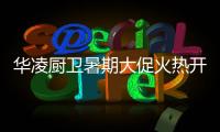 华凌厨卫暑期大促火热开启，携手美的商城燃动你心