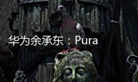 华为余承东
：Pura 80系列视频拍摄高亮不过曝
