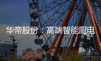 华帝股份：高端智能厨电战略转型 首战告捷