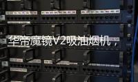 华帝魔镜V2吸油烟机�，可以满足您的一切需要