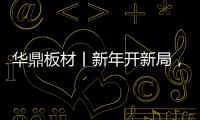 华鼎板材丨新年开新局，起步即狂飙
