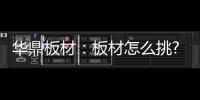 华鼎板材�	：板材怎么挑?这份选材指南请收好!