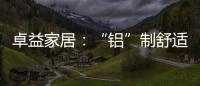 卓益家居：“铝”制舒适家居 释放空间潜力