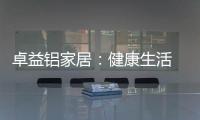 卓益铝家居	：健康生活 从“铝”开始