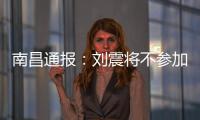南昌通报：刘震将不参加赣超联赛