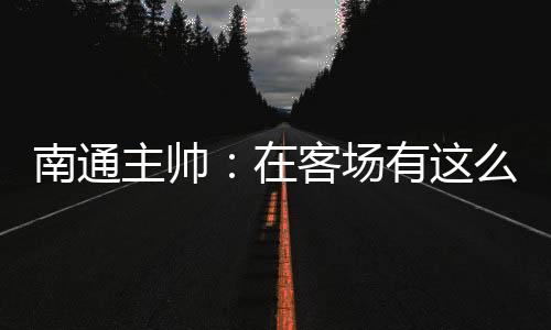 南通我们在防守端拼尽全力