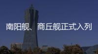南阳舰
	�、商丘舰正式入列海军