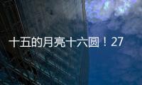 十五的月亮十六圆�！27日16时17分为月亮最圆时刻