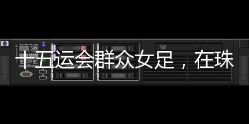 运会圆满”群众女足赛项结束