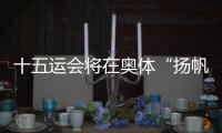 十五运会将在奥体“扬帆起航”！主创团队透露开幕式设计