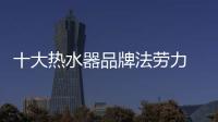十大热水器品牌法劳力 变频恒温舒适浪漫