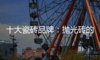 十大瓷砖品牌
：抛光砖的优缺点大全