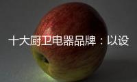 十大厨卫电器品牌：以设计为核心 实现细分化设计