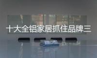 十大全铝家居抓住品牌三个“口” 增加用户传播性