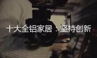 十大全铝家居	：坚持创新创造价值 迎接2019新曙光
