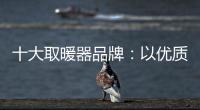 十大取暖器品牌�：以优质产品赢取消费者芳心