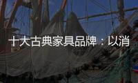 十大古典家具品牌
：以消费者需求为基点 实现长远发展