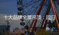 十大品牌全屋吊顶
：回归理性 坚守工匠精神